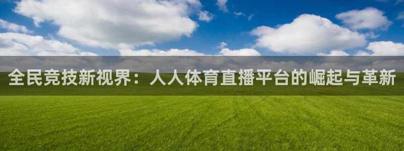 绿茵体育live直播：全民竞技新视界：人人体育直播平台的崛起与革新