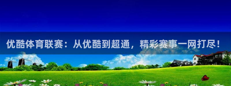绿茵直播体育app下载安装最新版：优酷体育联赛：从优酷到超通，精彩赛事一网打尽！