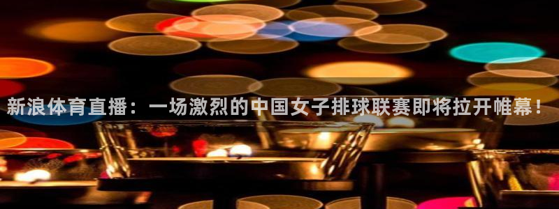 绿茵体育live直播：新浪体育直播：一场激烈的中国女子排球联赛即将拉开帷幕！