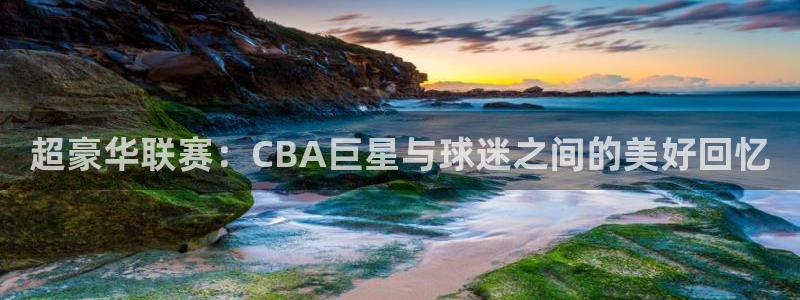 绿茵直播体育nba：超豪华联赛：CBA巨星与球迷之间的美好回忆